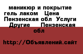 маникюр и покрытие гель лаком › Цена ­ 300 - Пензенская обл. Услуги » Другие   . Пензенская обл.
